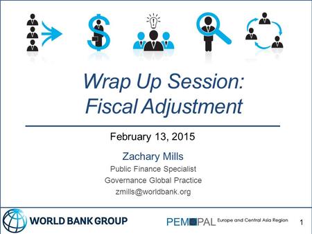 February 13, 2015 Zachary Mills Public Finance Specialist Governance Global Practice Wrap Up Session: Fiscal Adjustment 1.