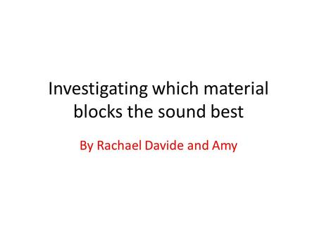 Investigating which material blocks the sound best By Rachael Davide and Amy.