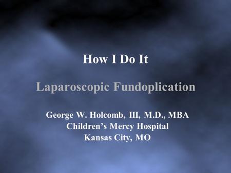 How I Do It Laparoscopic Fundoplication George W. Holcomb, III, M.D., MBA Children’s Mercy Hospital Kansas City, MO.