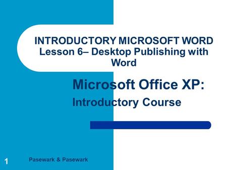 Pasewark & Pasewark Microsoft Office XP: Introductory Course 1 INTRODUCTORY MICROSOFT WORD Lesson 6– Desktop Publishing with Word.