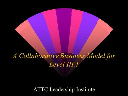 A Collaborative Business Model for Level III.1 ATTC Leadership Institute.