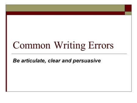 Common Writing Errors Be articulate, clear and persuasive.