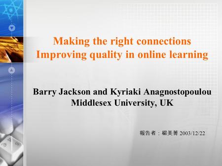 Making the right connections Improving quality in online learning Barry Jackson and Kyriaki Anagnostopoulou Middlesex University, UK 報告者：楊美菁 2003/12/22.