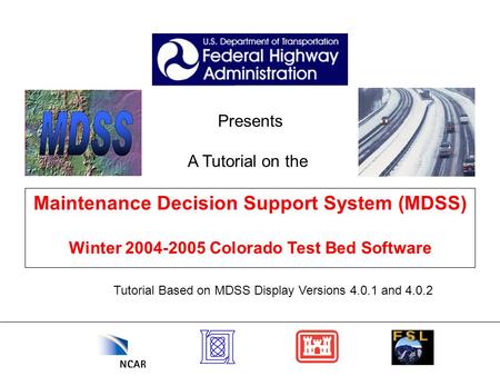 Presents A Tutorial on the Maintenance Decision Support System (MDSS) Winter 2004-2005 Colorado Test Bed Software Tutorial Based on MDSS Display Versions.