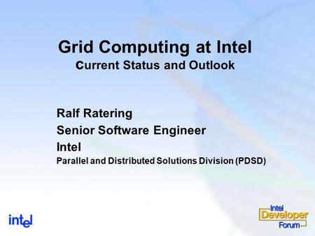 Grid Computing at Intel c urrent Status and Outlook Ralf Ratering Senior Software Engineer Intel Parallel and Distributed Solutions Division (PDSD)