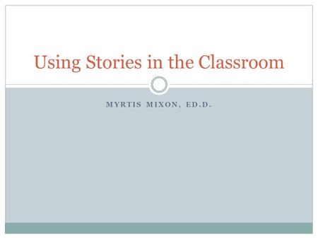 MYRTIS MIXON, ED.D. Using Stories in the Classroom.