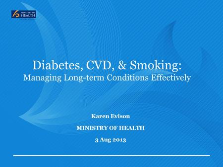 Diabetes, CVD, & Smoking: Managing Long-term Conditions Effectively Karen Evison MINISTRY OF HEALTH 3 Aug 2013.