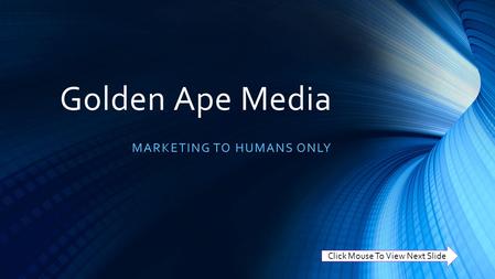 Golden Ape Media MARKETING TO HUMANS ONLY Click Mouse To View Next Slide.