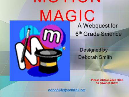 A Webquest for 6 th Grade Science Designed by Deborah Smith MOTION MAGIC Please click on each slide to advance show.