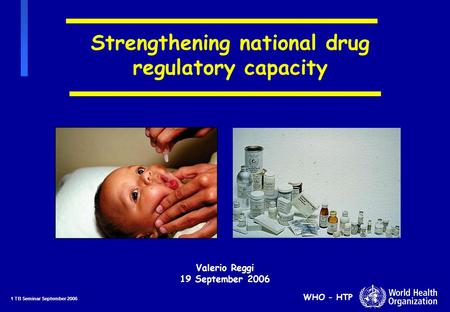 1 TB Seminar September 2006 WHO - HTP Strengthening national drug regulatory capacity Valerio Reggi 19 September 2006.