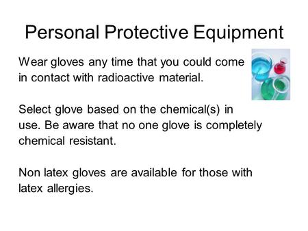 Personal Protective Equipment Wear gloves any time that you could come in contact with radioactive material. Select glove based on the chemical(s) in use.