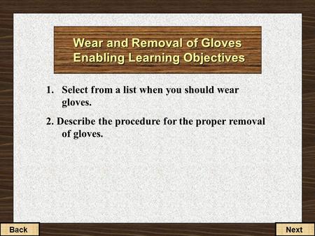 1. Select from a list when you should wear gloves. 2. Describe the procedure for the proper removal of gloves. BackNext Wear and Removal of Gloves Enabling.