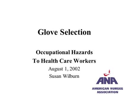 Glove Selection Occupational Hazards To Health Care Workers August 1, 2002 Susan Wilburn.