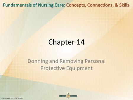 Fundamentals of Nursing Care: Concepts, Connections, & Skills Copyright © 2011 F.A. Davis Company Chapter 14 Donning and Removing Personal Protective Equipment.