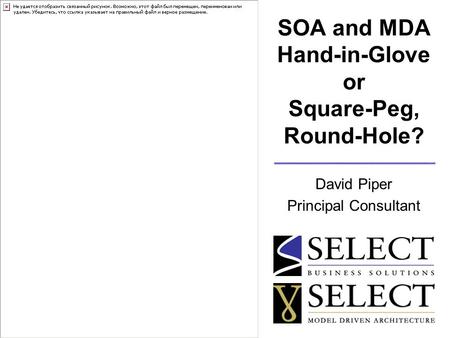 SOA and MDA Hand-in-Glove or Square-Peg, Round-Hole? David Piper Principal Consultant.