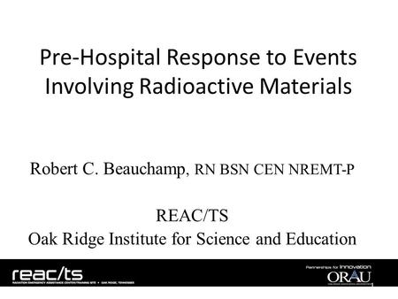 Pre-Hospital Response to Events Involving Radioactive Materials Robert C. Beauchamp, RN BSN CEN NREMT-P REAC/TS Oak Ridge Institute for Science and Education.