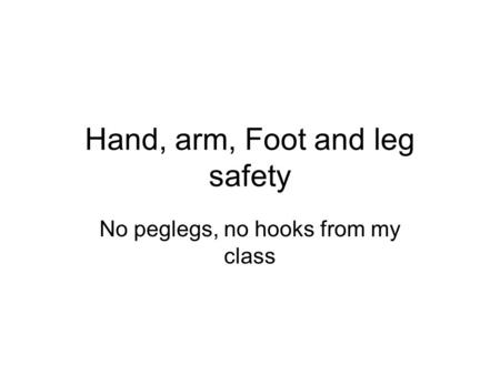 Hand, arm, Foot and leg safety No peglegs, no hooks from my class.