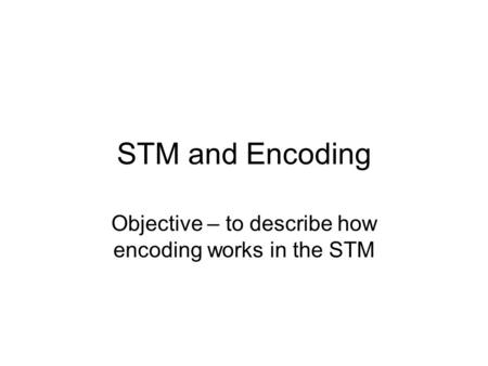 STM and Encoding Objective – to describe how encoding works in the STM.