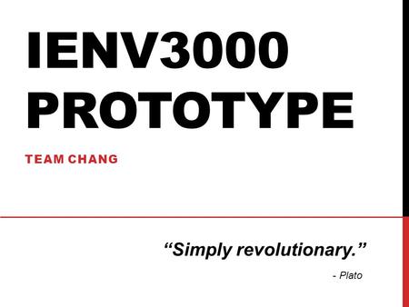 IENV3000 PROTOTYPE TEAM CHANG “Simply revolutionary.” - Plato.