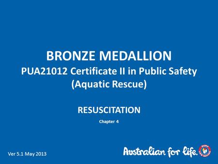 BRONZE MEDALLION PUA21012 Certificate II in Public Safety (Aquatic Rescue) RESUSCITATION Chapter 4 Ver 5.1 May 2013.