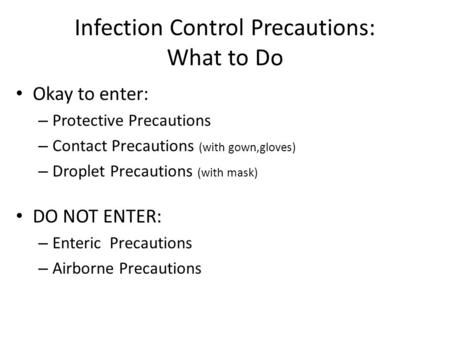 Infection Control Precautions: What to Do Okay to enter: – Protective Precautions – Contact Precautions (with gown,gloves) – Droplet Precautions (with.
