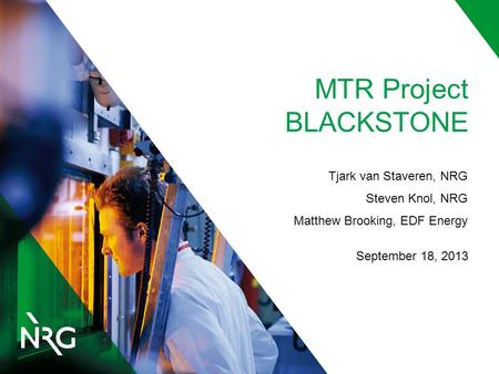 MTR Project BLACKSTONE Tjark van Staveren, NRG Steven Knol, NRG Matthew Brooking, EDF Energy September 18, 2013.