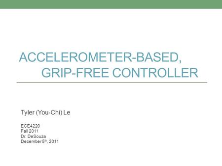 ACCELEROMETER-BASED, GRIP-FREE CONTROLLER Tyler (You-Chi) Le ECE4220 Fall 2011 Dr. DeSouza December 5 th, 2011.
