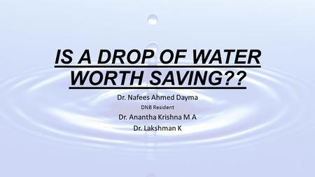 IS A DROP OF WATER WORTH SAVING?? Dr. Nafees Ahmed Dayma DNB Resident Dr. Anantha Krishna M A Dr. Lakshman K.