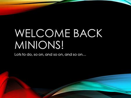 WELCOME BACK MINIONS! Lots to do, so on, and so on, and so on…
