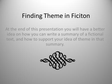 Finding Theme in Ficiton At the end of this presentation you will have a better idea on how you can write a summary of a fictional text, and how to support.