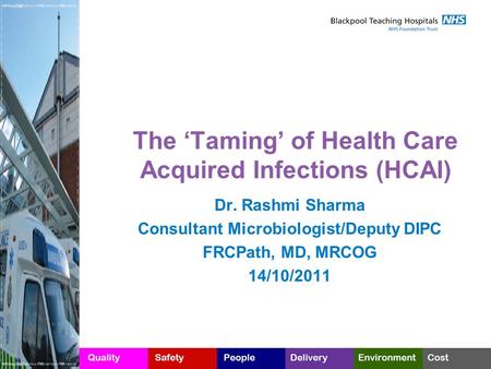 The ‘Taming’ of Health Care Acquired Infections (HCAI) Dr. Rashmi Sharma Consultant Microbiologist/Deputy DIPC FRCPath, MD, MRCOG 14/10/2011.