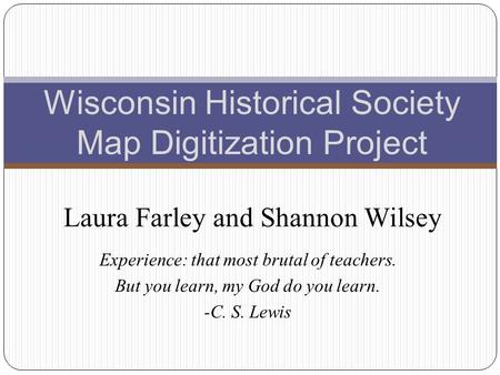 Experience: that most brutal of teachers. But you learn, my God do you learn. -C. S. Lewis Wisconsin Historical Society Map Digitization Project Laura.