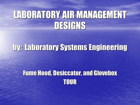 LABORATORY AIR MANAGEMENT DESIGNS by: Laboratory Systems Engineering Fume Hood, Desiccator, and Glovebox TOUR.