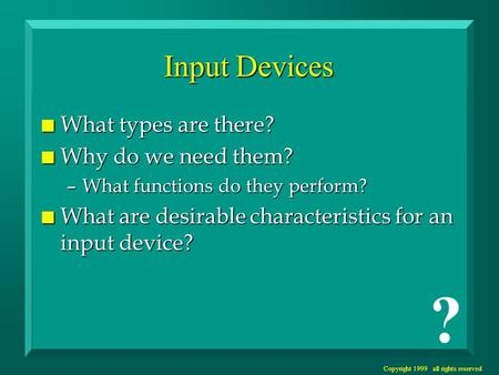 Copyright 1999 all rights reserved Input Devices n What types are there? n Why do we need them? –What functions do they perform? n What are desirable characteristics.
