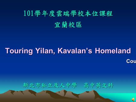 Touring Yilan, Kavalan’s Homeland 101學年度雲端學校本位課程 宜蘭校區 新北市私立及人中學 高中英文科 Course Presenter ︰ Ms. Wang.