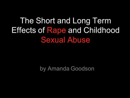 The Short and Long Term Effects of Rape and Childhood Sexual Abuse by Amanda Goodson.