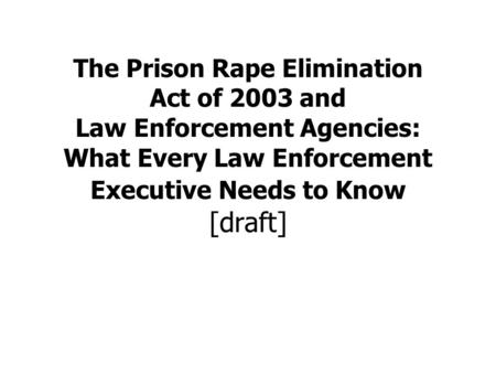 The Prison Rape Elimination Act of 2003 and Law Enforcement Agencies: What Every Law Enforcement Executive Needs to Know [draft]