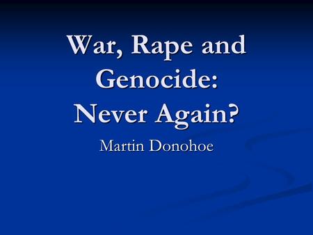War, Rape and Genocide: Never Again? Martin Donohoe.