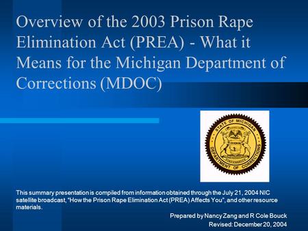 Overview of the 2003 Prison Rape Elimination Act (PREA) - What it Means for the Michigan Department of Corrections (MDOC) This summary presentation is.