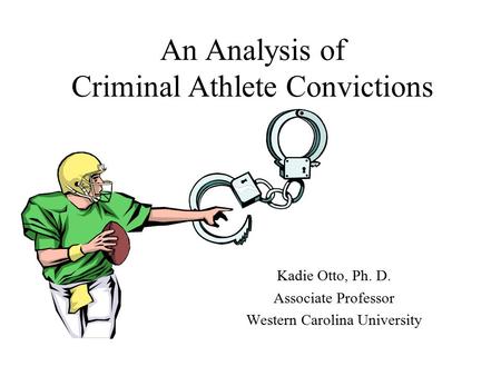An Analysis of Criminal Athlete Convictions Kadie Otto, Ph. D. Associate Professor Western Carolina University.