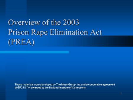 1 Overview of the 2003 Prison Rape Elimination Act (PREA) These materials were developed by The Moss Group, Inc.under cooperative agreement #03P21G1Y4.