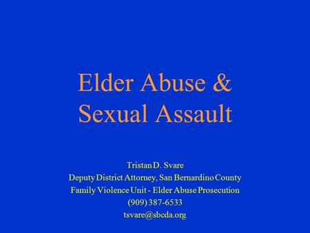 Elder Abuse & Sexual Assault Tristan D. Svare Deputy District Attorney, San Bernardino County Family Violence Unit - Elder Abuse Prosecution (909) 387-6533.