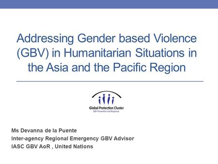 Addressing Gender based Violence (GBV) in Humanitarian Situations in the Asia and the Pacific Region Ms Devanna de la Puente Inter-agency Regional Emergency.