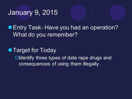 January 9, 2015 Entry Task- Have you had an operation? What do you remember? Target for Today  Identify three types of date rape drugs and consequences.
