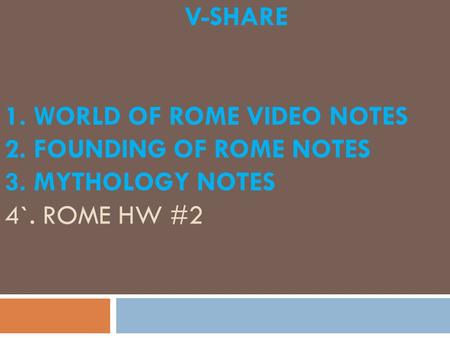 V-SHARE 1. WORLD OF ROME VIDEO NOTES 2. FOUNDING OF ROME NOTES 3. MYTHOLOGY NOTES 4`. ROME HW #2.