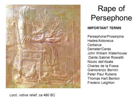Rape of Persephone Locri, votive relief, ca 480 BC IMPORTANT TERMS Persephone/Proserpina Hades/Aidoneius Cerberus Demeter/Ceres John William Waterhouse.