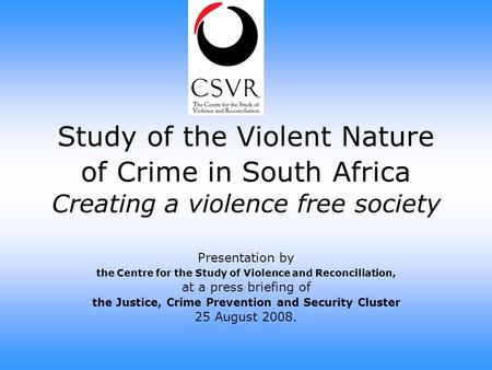 Study of the Violent Nature of Crime in South Africa Creating a violence free society Presentation by the Centre for the Study of Violence and Reconciliation,
