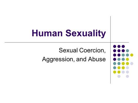Human Sexuality Sexual Coercion, Aggression, and Abuse.