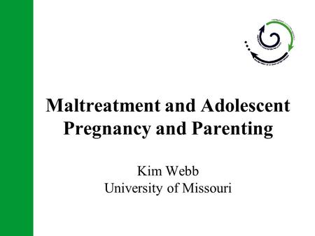 Maltreatment and Adolescent Pregnancy and Parenting Kim Webb University of Missouri.