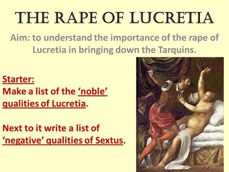 The Rape of Lucretia Aim: to understand the importance of the rape of Lucretia in bringing down the Tarquins. Starter: Make a list of the ‘noble’ qualities.